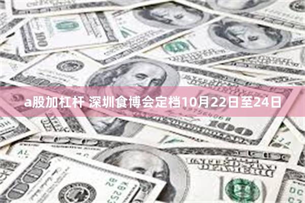 a股加杠杆 深圳食博会定档10月22日至24日