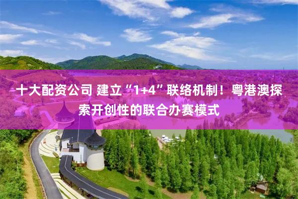 十大配资公司 建立“1+4”联络机制！粤港澳探索开创性的联合办赛模式