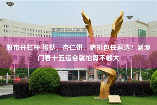 股市开杠杆 蛋挞、杏仁饼、猪扒包任君选！到澳门看十五运会就怕胃不够大