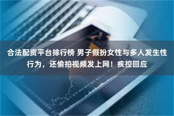 合法配资平台排行榜 男子假扮女性与多人发生性行为，还偷拍视频发上网！疾控回应