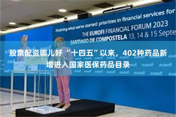 股票配资哪儿好 “十四五”以来，402种药品新增进入国家医保药品目录