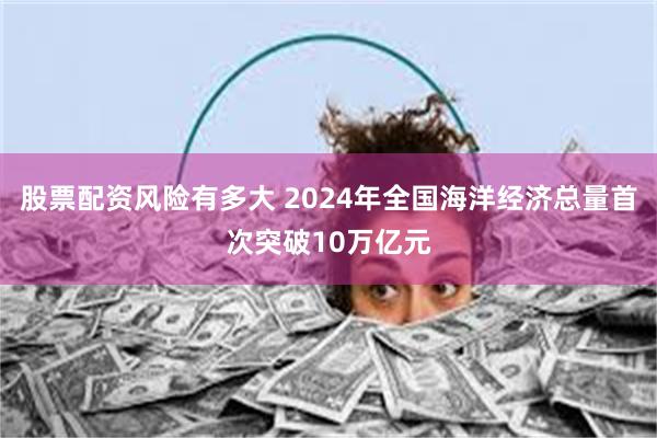股票配资风险有多大 2024年全国海洋经济总量首次突破10万亿元