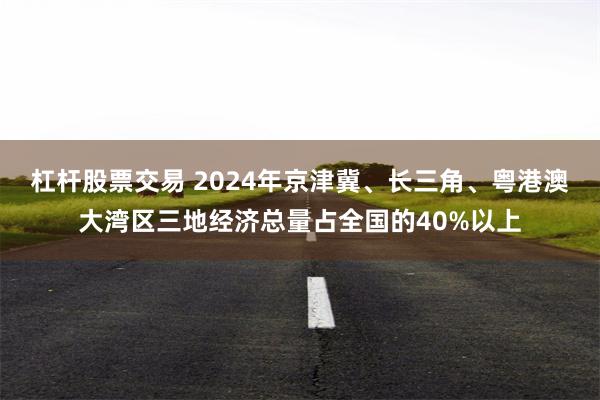 杠杆股票交易 2024年京津冀、长三角、粤港澳大湾区三地经济总量占全国的40%以上