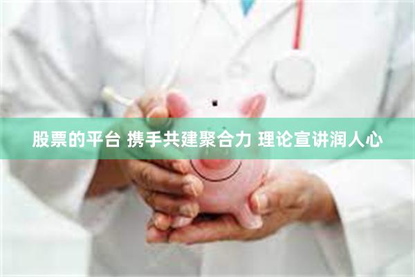 股票的平台 携手共建聚合力 理论宣讲润人心