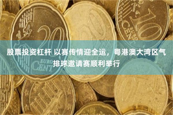 股票投资杠杆 以赛传情迎全运，粤港澳大湾区气排球邀请赛顺利举行