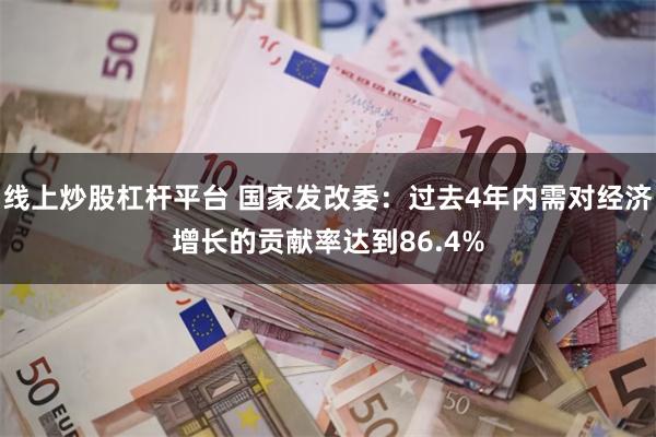 线上炒股杠杆平台 国家发改委：过去4年内需对经济增长的贡献率达到86.4%