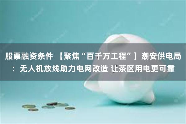 股票融资条件 【聚焦“百千万工程”】潮安供电局：无人机放线助力电网改造 让茶区用电更可靠