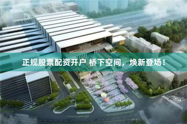 正规股票配资开户 桥下空间，焕新登场！
