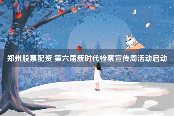 郑州股票配资 第六届新时代检察宣传周活动启动