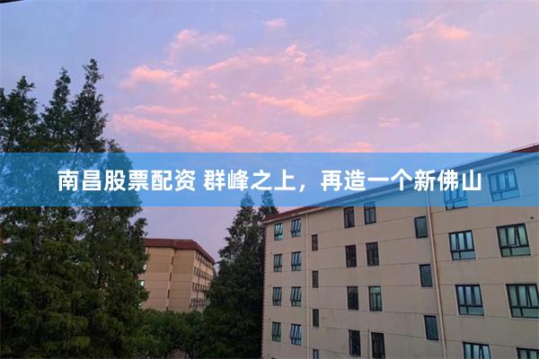 南昌股票配资 群峰之上，再造一个新佛山