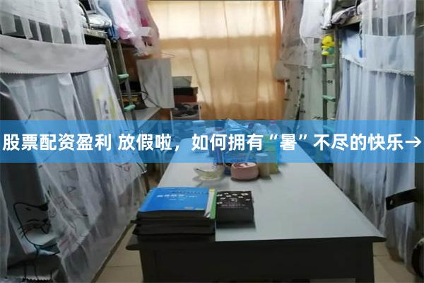 股票配资盈利 放假啦，如何拥有“暑”不尽的快乐→