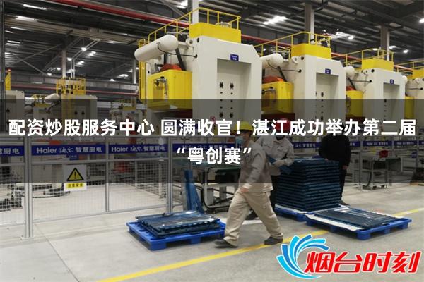 配资炒股服务中心 圆满收官！湛江成功举办第二届“粤创赛”