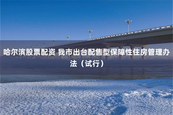哈尔滨股票配资 我市出台配售型保障性住房管理办法（试行）