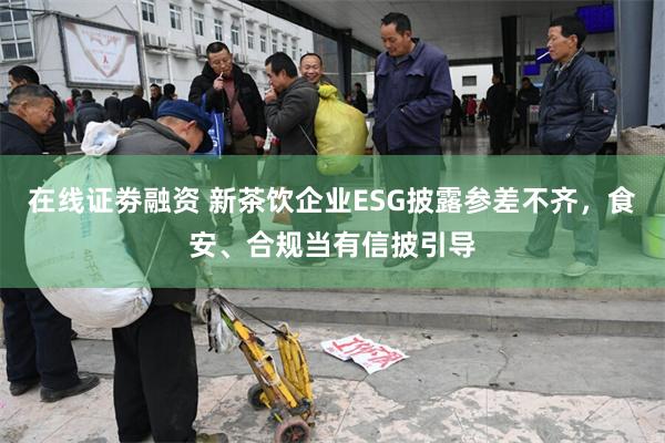 在线证劵融资 新茶饮企业ESG披露参差不齐，食安、合规当有信披引导
