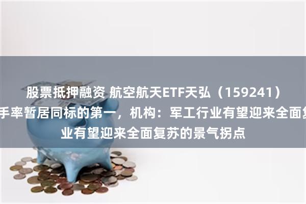 股票抵押融资 航空航天ETF天弘（159241）涨超1.2%，换手率暂居同标的第一，机构：军工行业有望迎来全面复苏的景气拐点