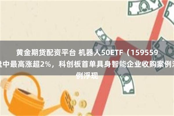 黄金期货配资平台 机器人50ETF（159559）盘中最高涨超2%，科创板首单具身智能企业收购案例浮现