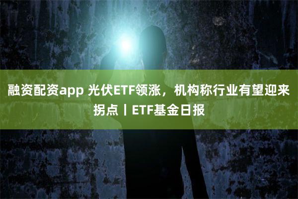 融资配资app 光伏ETF领涨，机构称行业有望迎来拐点丨ETF基金日报