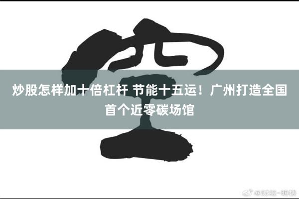 炒股怎样加十倍杠杆 节能十五运！广州打造全国首个近零碳场馆