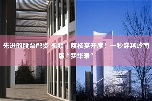先进的股票配资 视频｜荔枝宴开席！一秒穿越岭南版“梦华录”