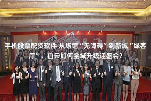 手机股票配资软件 从场馆“无障碍”到新城“绿客厅”，白云如何全域升级迎盛会？