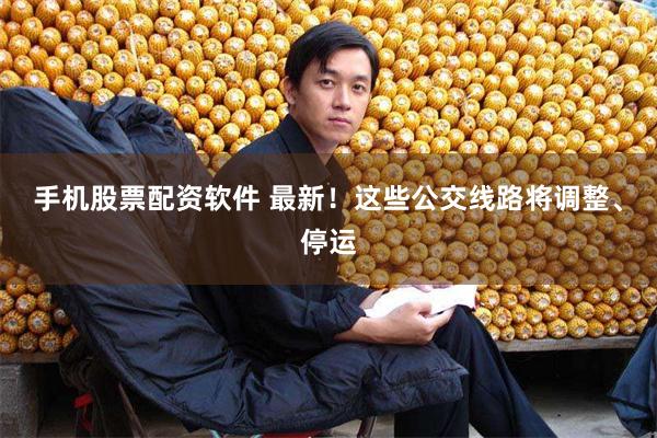 手机股票配资软件 最新！这些公交线路将调整、停运