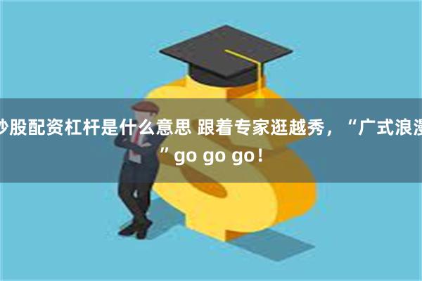 炒股配资杠杆是什么意思 跟着专家逛越秀，“广式浪漫”go go go！