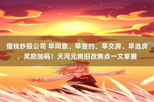 借钱炒股公司 早同意、早签约、早交房、早选房，奖励加码！天河元岗旧改焦点一文掌握