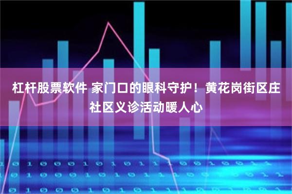 杠杆股票软件 家门口的眼科守护！黄花岗街区庄社区义诊活动暖人心