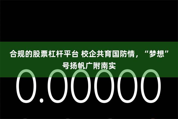 合规的股票杠杆平台 校企共育国防情，“梦想”号扬帆广附南实