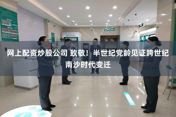 网上配资炒股公司 致敬！半世纪党龄见证跨世纪南沙时代变迁