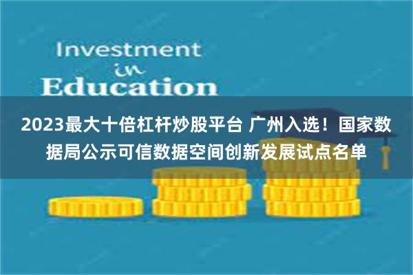 2023最大十倍杠杆炒股平台 广州入选！国家数据局公示可信数据空间创新发展试点名单