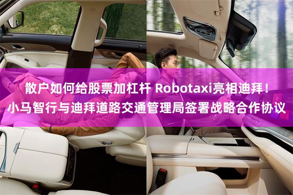 散户如何给股票加杠杆 Robotaxi亮相迪拜！小马智行与迪拜道路交通管理局签署战略合作协议