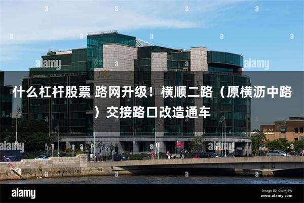 什么杠杆股票 路网升级！横顺二路（原横沥中路）交接路口改造通车
