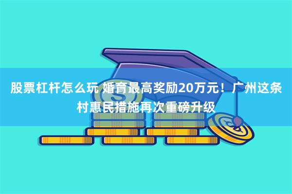 股票杠杆怎么玩 婚育最高奖励20万元！广州这条村惠民措施再次重磅升级