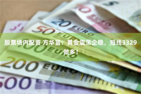 股票场内配资 方华富：黄金震荡企稳，短线3329做多！