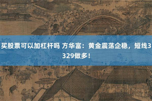 买股票可以加杠杆吗 方华富：黄金震荡企稳，短线3329做多！