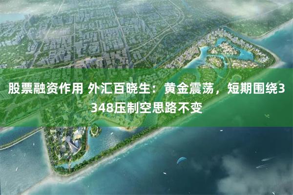 股票融资作用 外汇百晓生：黄金震荡，短期围绕3348压制空思路不变