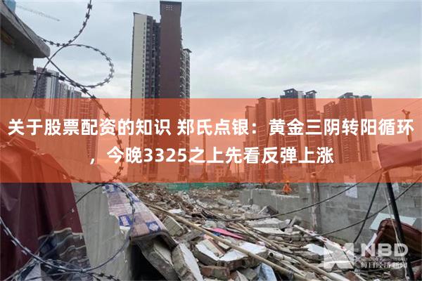 关于股票配资的知识 郑氏点银：黄金三阴转阳循环，今晚3325之上先看反弹上涨