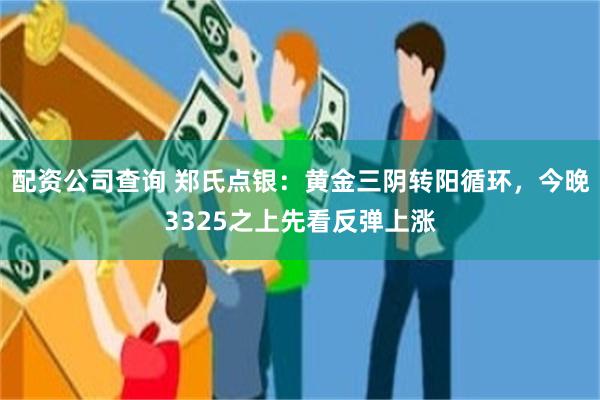 配资公司查询 郑氏点银：黄金三阴转阳循环，今晚3325之上先看反弹上涨