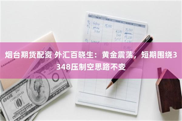 烟台期货配资 外汇百晓生：黄金震荡，短期围绕3348压制空思路不变