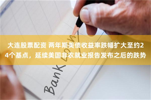 大连股票配资 两年期美债收益率跌幅扩大至约24个基点，延续美国非农就业报告发布之后的跌势