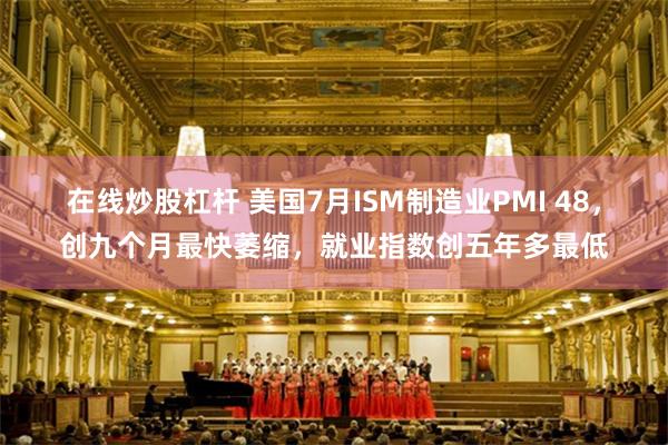 在线炒股杠杆 美国7月ISM制造业PMI 48，创九个月最快萎缩，就业指数创五年多最低