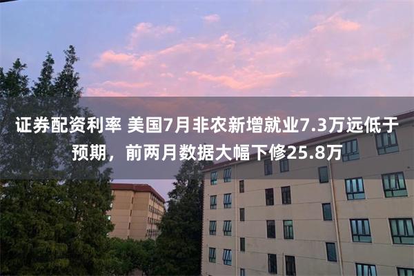 证券配资利率 美国7月非农新增就业7.3万远低于预期，前两月数据大幅下修25.8万