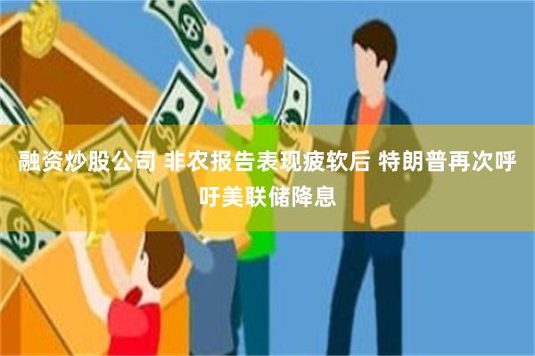 融资炒股公司 非农报告表现疲软后 特朗普再次呼吁美联储降息