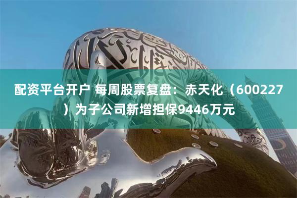 配资平台开户 每周股票复盘:赤天化(600227)为子公司新增担保9446万元