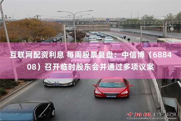 互联网配资利息 每周股票复盘：中信博（688408）召开临时股东会并通过多项议案