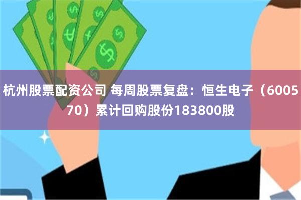 杭州股票配资公司 每周股票复盘：恒生电子（600570）累计回购股份183800股