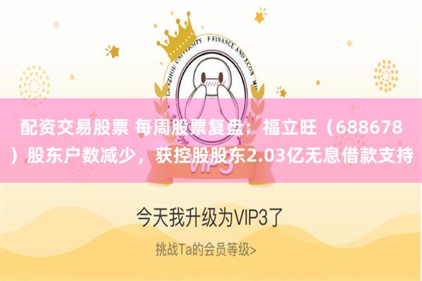 配资交易股票 每周股票复盘:福立旺(688678)股东户数减少,获控股股东2.03亿无息借款支持