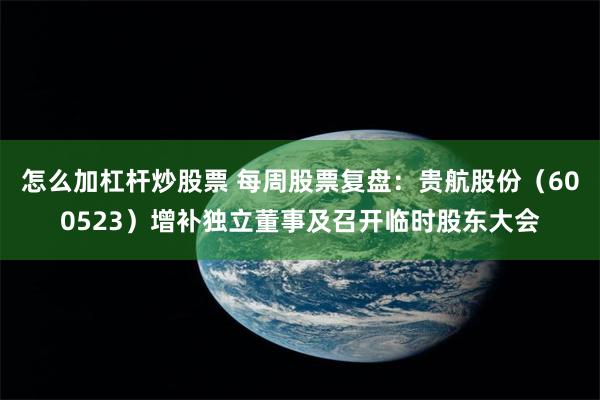 怎么加杠杆炒股票 每周股票复盘：贵航股份（600523）增补独立董事及召开临时股东大会