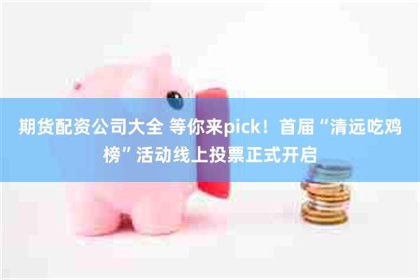 期货配资公司大全 等你来pick！首届“清远吃鸡榜”活动线上投票正式开启